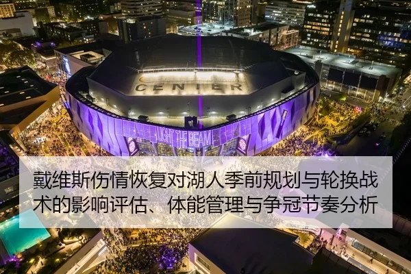 戴维斯伤情恢复对湖人季前规划与轮换战术的影响评估、体能管理与争冠节奏分析
