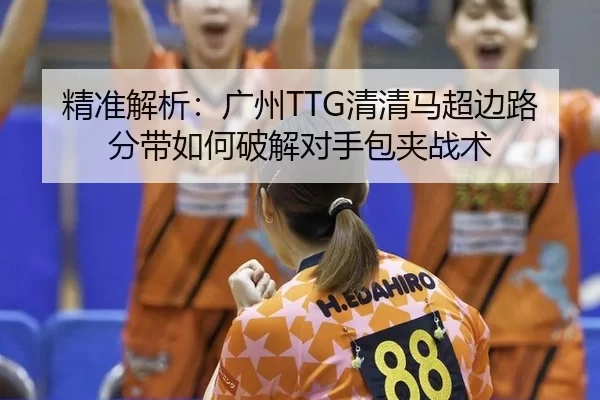 精准解析：广州TTG清清马超边路分带如何破解对手包夹战术