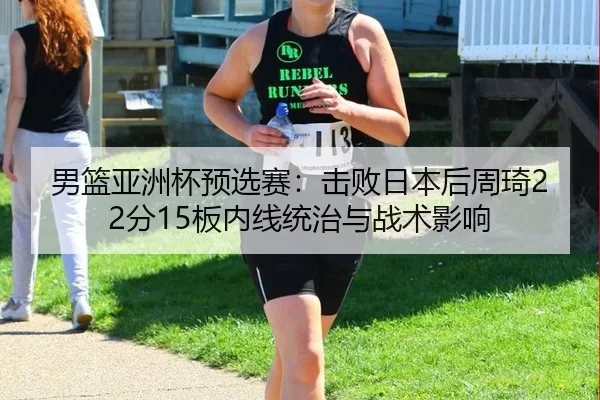 男篮亚洲杯预选赛：击败日本后周琦22分15板内线统治与战术影响
