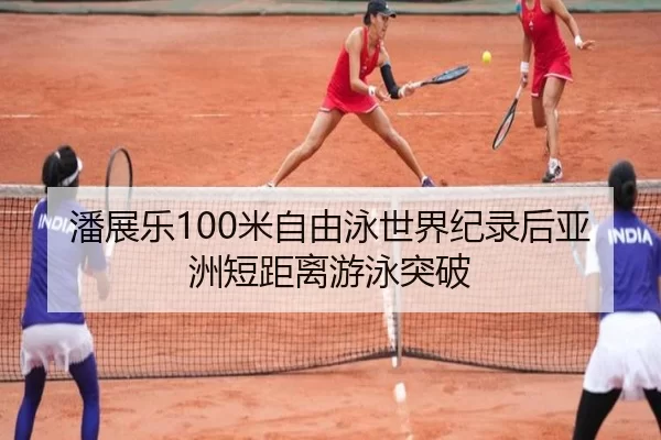 潘展乐100米自由泳世界纪录后亚洲短距离游泳突破