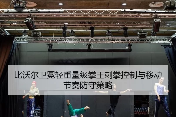 比沃尔卫冕轻重量级拳王刺拳控制与移动节奏防守策略