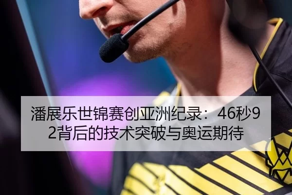 潘展乐世锦赛创亚洲纪录：46秒92背后的技术突破与奥运期待